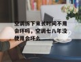 空调拆下来长时间不用会坏吗，空调七八年没使用会坏么