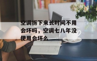 空调拆下来长时间不用会坏吗，空调七八年没使用会坏么