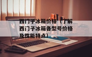 西门子冰箱价格（了解西门子冰箱各型号价格及性能特点）