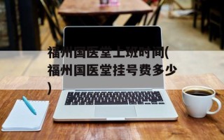 福州国医堂上班时间(福州国医堂挂号费多少)