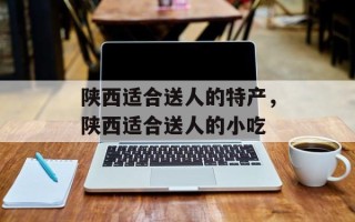 陕西适合送人的特产，陕西适合送人的小吃