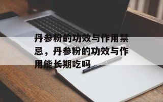 丹参粉的功效与作用禁忌，丹参粉的功效与作用能长期吃吗