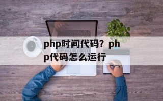 php时间代码？php代码怎么运行