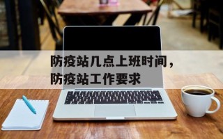 防疫站几点上班时间，防疫站工作要求