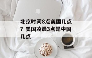 北京时间8点美国几点？美国凌晨3点是中国几点