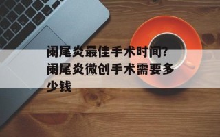 阑尾炎最佳手术时间？阑尾炎微创手术需要多少钱