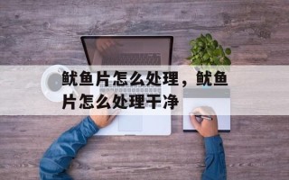 鱿鱼片怎么处理，鱿鱼片怎么处理干净