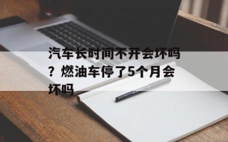 汽车长时间不开会坏吗？燃油车停了5个月会坏吗