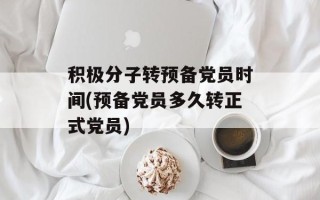积极分子转预备党员时间(预备党员多久转正式党员)