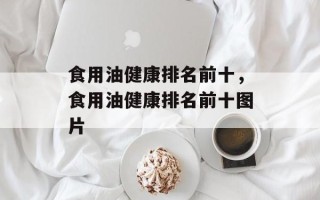 食用油健康排名前十，食用油健康排名前十图片