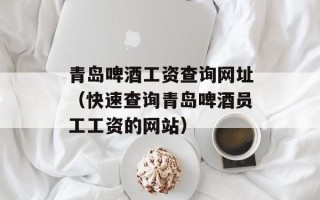 青岛啤酒工资查询网址（快速查询青岛啤酒员工工资的网站）