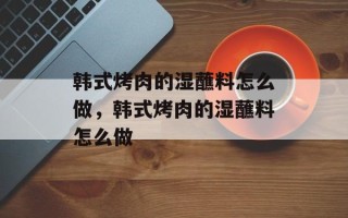 韩式烤肉的湿蘸料怎么做，韩式烤肉的湿蘸料怎么做
