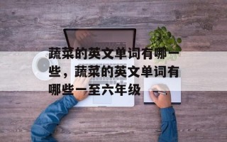 蔬菜的英文单词有哪一些，蔬菜的英文单词有哪些一至六年级