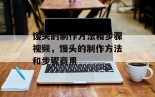 馒头的制作方法和步骤视频，馒头的制作方法和步骤商用