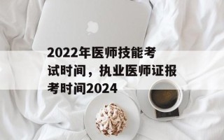 2022年医师技能考试时间，执业医师证报考时间2024