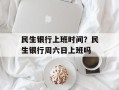 民生银行上班时间？民生银行周六日上班吗