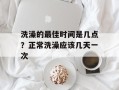 洗澡的最佳时间是几点？正常洗澡应该几天一次