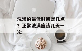 洗澡的最佳时间是几点？正常洗澡应该几天一次