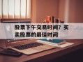 股票下午交易时间？买卖股票的最佳时间