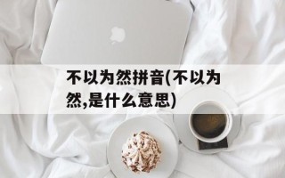 不以为然拼音(不以为然,是什么意思)