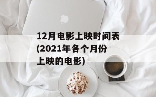 12月电影上映时间表(2021年各个月份上映的电影)