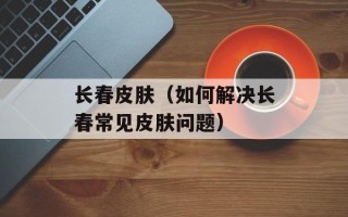 长春皮肤（如何解决长春常见皮肤问题）