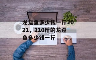 龙趸鱼多少钱一斤2021，210斤的龙趸鱼多少钱一斤