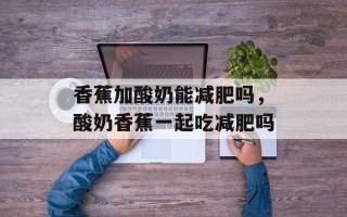 香蕉加酸奶能减肥吗，酸奶香蕉一起吃减肥吗