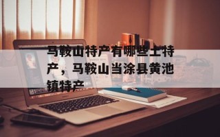 马鞍山特产有哪些土特产，马鞍山当涂县黄池镇特产