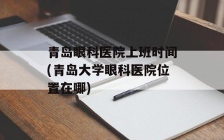 青岛眼科医院上班时间(青岛大学眼科医院位置在哪)