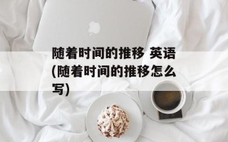 随着时间的推移 英语(随着时间的推移怎么写)