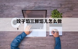 饺子馅三鲜馅儿怎么做，