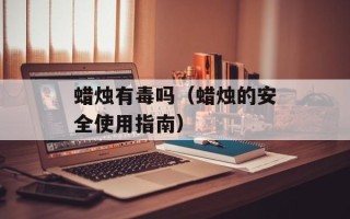 蜡烛有毒吗（蜡烛的安全使用指南）