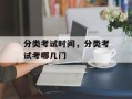 分类考试时间，分类考试考哪几门