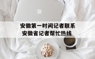 安徽第一时间记者联系 安徽省记者帮忙热线