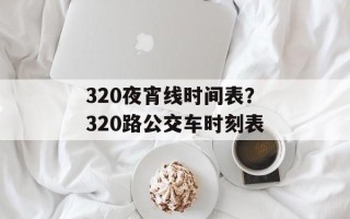 320夜宵线时间表？320路公交车时刻表