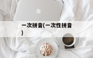一次拼音(一次性拼音)