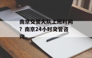 南京交警大队上班时间？南京24小时交管咨询