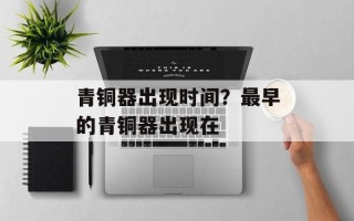 青铜器出现时间？最早的青铜器出现在