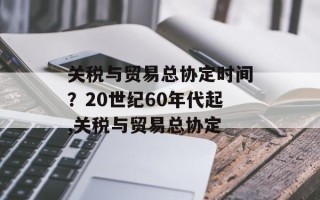 关税与贸易总协定时间？20世纪60年代起,关税与贸易总协定