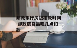 邮政银行房贷扣款时间 邮政房贷最晚几点扣款