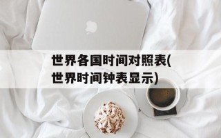 世界各国时间对照表(世界时间钟表显示)
