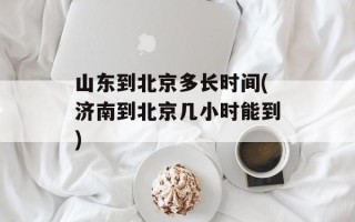 山东到北京多长时间(济南到北京几小时能到)
