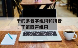 干的多音字组词和拼音，干第四声组词