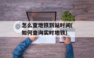 怎么查地铁到站时间(如何查询实时地铁)