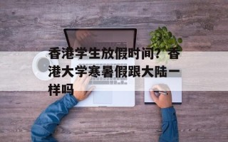 香港学生放假时间？香港大学寒暑假跟大陆一样吗