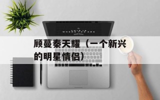 顾蔓秦天耀（一个新兴的明星情侣）