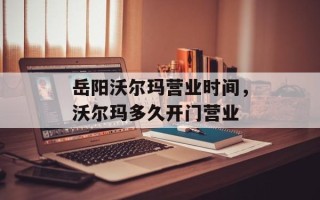 岳阳沃尔玛营业时间，沃尔玛多久开门营业