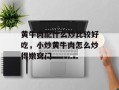 黄牛肉配什么炒比较好吃，小炒黄牛肉怎么炒得嫩窍门