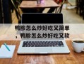 鸭胗怎么炒好吃又简单，鸭胗怎么炒好吃又软